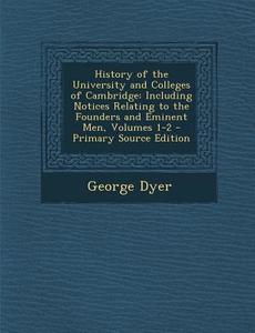 History of the University and Colleges of Cambridge: Including Notices Relating to the Founders and Eminent Men, Volumes 1-2 di George Dyer edito da Nabu Press