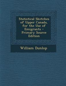 Statistical Sketches of Upper Canada, for the Use of Emigrants di William Dunlop edito da Nabu Press