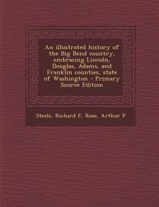 An Illustrated History of the Big Bend Country, Embracing Lincoln, Douglas, Adams, and Franklin Counties, State of Washington di Richard F. Steele, Arthur P. Rose edito da Nabu Press