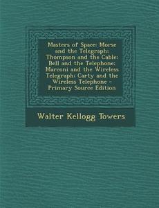 Masters of Space: Morse and the Telegraph; Thompson and the Cable; Bell and the Telephone; Marconi and the Wireless Telegraph; Carty and di Walter Kellogg Towers edito da Nabu Press