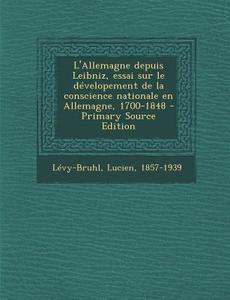 L'Allemagne Depuis Leibniz, Essai Sur Le Developement de La Conscience Nationale En Allemagne, 1700-1848 - Primary Source Edition di Lucien Levy-Bruhl edito da Nabu Press