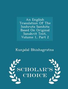 An English Translation Of The Sushruta Samhita Based On Original Sanskrit Text, Volume 1, Part 2 - Scholar's Choice Edition di Kunjalal Bhishagratna edito da Scholar's Choice