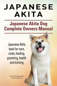 Japanese Akita. Japanese Akita Dog Complete Owners Manual. Japanese Akita book for care, costs, feeding, grooming, healt di George Hoppendale, Asia Moore edito da IMB Publishing