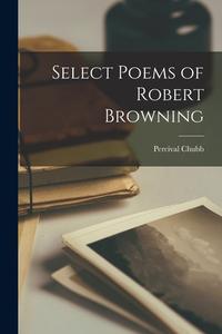 Select Poems of Robert Browning di Percival Chubb edito da LEGARE STREET PR