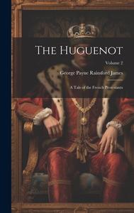 The Huguenot: A Tale of the French Protestants; Volume 2 di George Payne Rainsford James edito da LEGARE STREET PR