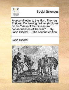 A Second Letter To The Hon. Thomas Erskine. Containing Farther Strictures On His View Of The Causes And Consequences Of The War di John Gifford edito da Gale Ecco, Print Editions
