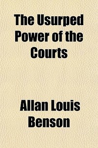 The Usurped Power Of The Courts di Allan Louis Benson edito da Rarebooksclub.com