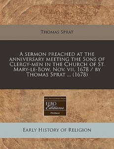 A Sermon Preached At The Anniversary Meeting The Sons Of Clergy-men In The Church Of St. Mary-le-bow, Nov. Vii, 1678 / By Thomas Sprat ... (1678) di Thomas Sprat edito da Eebo Editions, Proquest