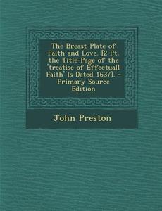 The Breast-Plate of Faith and Love. [2 PT. the Title-Page of the 'Treatise of Effectuall Faith' Is Dated 1637]. di John Preston edito da Nabu Press
