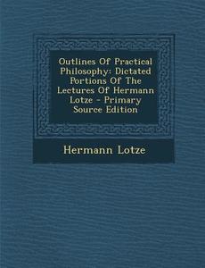 Outlines of Practical Philosophy: Dictated Portions of the Lectures of Hermann Lotze - Primary Source Edition di Hermann Lotze edito da Nabu Press