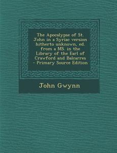 The Apocalypse of St. John in a Syriac Version Hitherto Unknown, Ed. from a Ms. in the Library of the Earl of Crawford and Balcarres di John Gwynn edito da Nabu Press