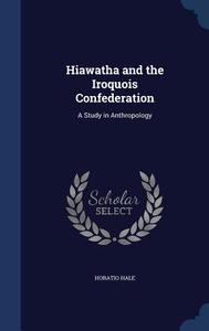 Hiawatha And The Iroquois Confederation di Horatio Hale edito da Sagwan Press