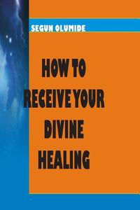 How to Receive Your Divine Healing: Victory Over Sicknesses and Diseases di Pst Segun Olumide edito da Createspace