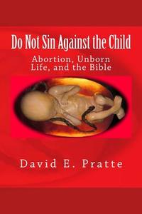 Do Not Sin Against the Child: Abortion, Unborn Life, and the Bible di David E. Pratte edito da Createspace