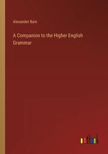 A Companion to the Higher English Grammar di Alexander Bain edito da Outlook Verlag