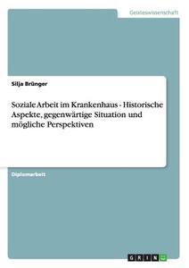 Soziale Arbeit im Krankenhaus -  Historische Aspekte, gegenwärtige Situation und mögliche Perspektiven di Silja Brünger edito da GRIN Publishing