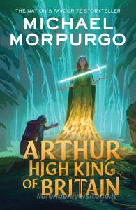Arthur High King Of Britain di Michael Morpurgo edito da HarperCollins Publishers