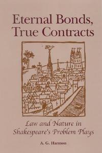 Eternal Bonds, True Contracts: Law and Nature in Shakespeare's Problem Plays di A. G. Harmon edito da STATE UNIV OF NEW YORK PR