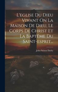 L'eglise Du Dieu Vivant On La Maison De Dieu, Le Corps De Christ Et La Baptême Du Saint-esprit... di John-Nelson Darby edito da LEGARE STREET PR