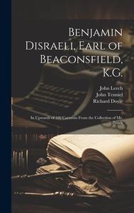 Benjamin Disraeli, Earl of Beaconsfield, K.G.: In Upwards of 100 Cartoons From the Collection of Mr. Punch di John Leech, Richard Doyle, John Tenniel edito da LEGARE STREET PR