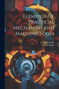 Elements Of Practical Mechanism And Machine Tools di Thomas Baker, James Nasmyth edito da LEGARE STREET PR