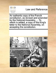 An Authentic Copy Of The French Constitution, As Revised And Amended By The National Assembly, ... To Which Is Added, A Copy Of The King's Letter To T di See Notes Multiple Contributors edito da Gale Ecco, Print Editions