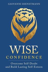 Wise Confidence: Overcome Self-Doubt and Build Lasting Self-Esteem di Giovanni Dienstmann edito da SOUNDS TRUE INC