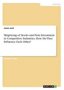 Mispricing of Stocks and Firm Investment in Competitive Industries. How Do They Influence Each Other? di Jonas Junk edito da GRIN Verlag