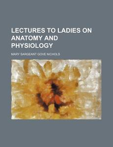 Lectures To Ladies On Anatomy And Physio di Mary Sargeant Gove Nichols edito da Rarebooksclub.com