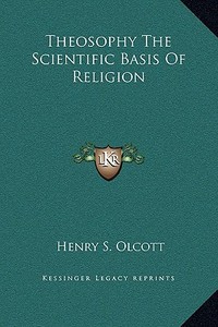 Theosophy the Scientific Basis of Religion di Henry Steel Olcott edito da Kessinger Publishing