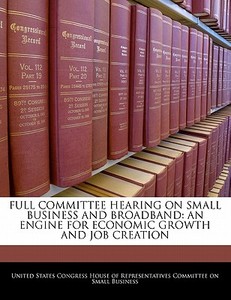 Full Committee Hearing On Small Business And Broadband: An Engine For Economic Growth And Job Creation edito da Bibliogov