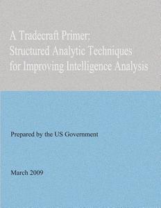 A Tradecraft Primer: Structured Analytic Techniques for Improving Intelligence Analysis di United States Government edito da Createspace