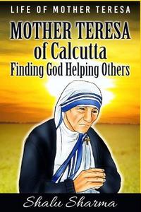 Mother Teresa of Calcutta: Finding God Helping Others: Life of Mother Teresa di Shalu Sharma edito da Createspace