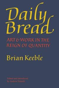 Daily Bread: Art and Work in the Reign of Quantity di Brian Keeble edito da ANGELICO PR