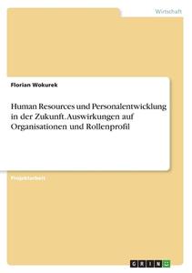 Human Resources und Personalentwicklung in der Zukunft. Auswirkungen auf Organisationen und Rollenprofil di Florian Wokurek edito da GRIN Verlag
