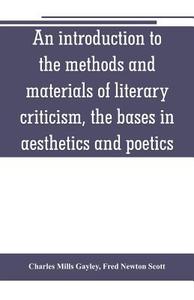 An introduction to the methods and materials of literary criticism, the bases in aesthetics and poetics di Charles Mills Gayley, Fred Newton Scott edito da Alpha Editions