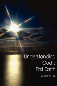 Understanding God's First Earth di Howard W. Hall edito da Granny's Books Publishing House