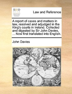 A Report Of Cases And Matters In Law, Resolved And Adjudged In The King's Courts In Ireland. Collected And Digested By Sir John Davies, ... Now First  di John Davies edito da Gale Ecco, Print Editions