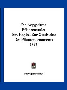 Die Aegyptische Pflanzensaule: Ein Kapitel Zur Geschichte Des Pflanzenornaments (1897) di Ludwig Borchardt edito da Kessinger Publishing