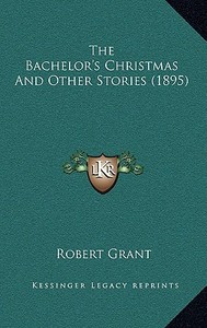 The Bachelor's Christmas and Other Stories (1895) di Robert Grant edito da Kessinger Publishing