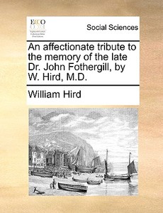An Affectionate Tribute To The Memory Of The Late Dr. John Fothergill, By W. Hird, M.d. di William Hird edito da Gale Ecco, Print Editions