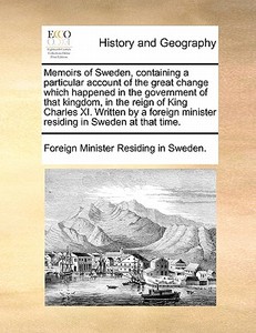 Memoirs Of Sweden, Containing A Particular Account Of The Great Change Which Happened In The Government Of That Kingdom, In The Reign Of King Charles  di Minister Residing in Sweden Foreign Minister Residing in Sweden edito da Gale Ecco, Print Editions