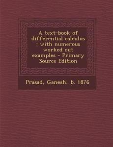A Text-Book of Differential Calculus: With Numerous Worked Out Examples - Primary Source Edition di Ganesh Prasad edito da Nabu Press