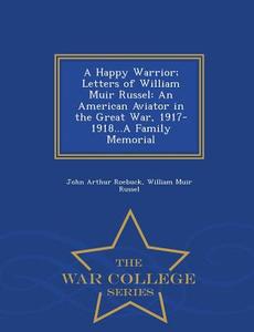 A Happy Warrior; Letters Of William Muir Russel di John Arthur Roebuck, William Muir Russel edito da War College Series