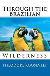 Through the Brazilian Wilderness di Theodore Roosevelt edito da READACLASSIC COM