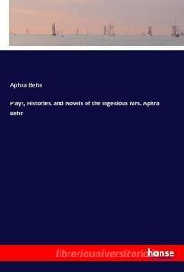 Plays, Histories, and Novels of the Ingenious Mrs. Aphra Behn di Aphra Behn edito da hansebooks