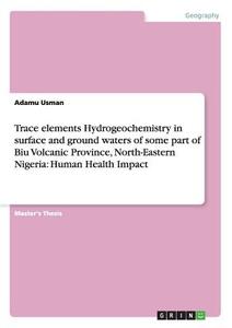 Trace elements Hydrogeochemistry in surface and ground waters of some part of Biu Volcanic Province, North-Eastern Niger di Adamu Usman edito da GRIN Verlag