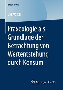 Praxeologie als Grundlage der Betrachtung von Wertentstehung durch Konsum di Erik Völker edito da Springer-Verlag GmbH