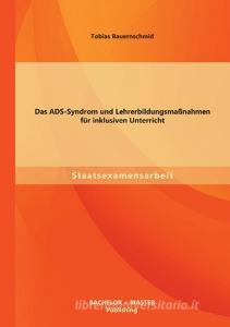 Das ADS-Syndrom und Lehrerbildungsmaßnahmen für inklusiven Unterricht di Tobias Bauernschmid edito da Bachelor + Master Publishing