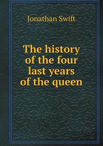 The History Of The Four Last Years Of The Queen di Swift Jonathan edito da Book On Demand Ltd.